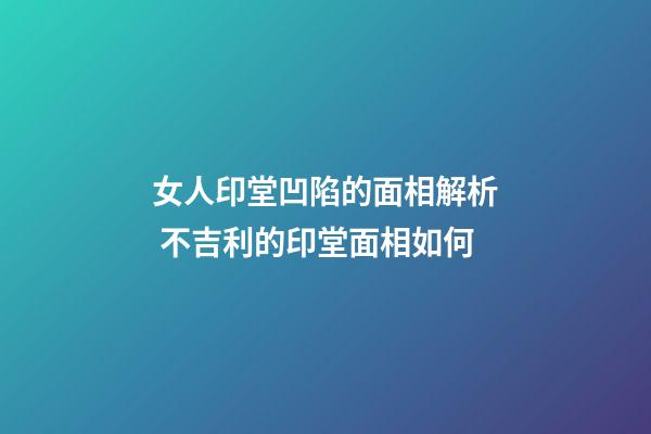 女人印堂凹陷的面相解析 不吉利的印堂面相如何